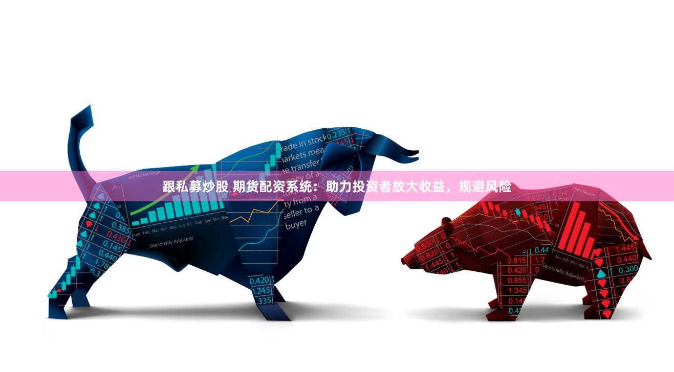 跟私募炒股 期货配资系统：助力投资者放大收益，规避风险