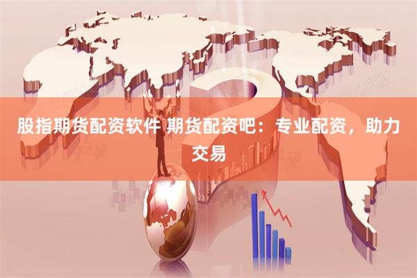 股指期货配资软件 期货配资吧：专业配资，助力交易