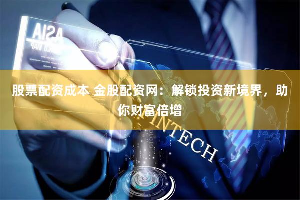 股票配资成本 金股配资网：解锁投资新境界，助你财富倍增