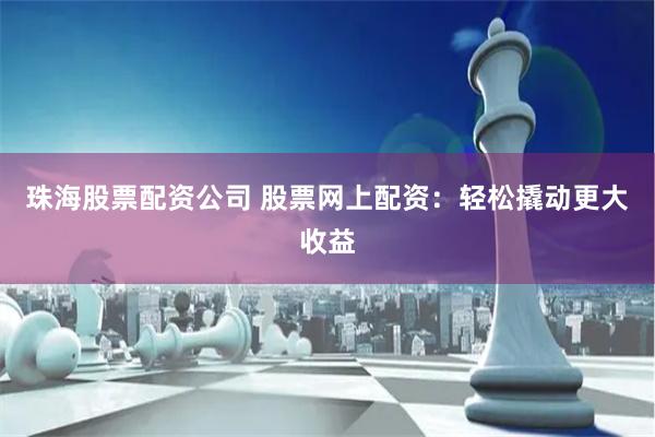 珠海股票配资公司 股票网上配资：轻松撬动更大收益