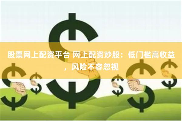 股票网上配资平台 网上配资炒股：低门槛高收益，风险不容忽视