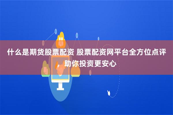 什么是期货股票配资 股票配资网平台全方位点评，助你投资更安心