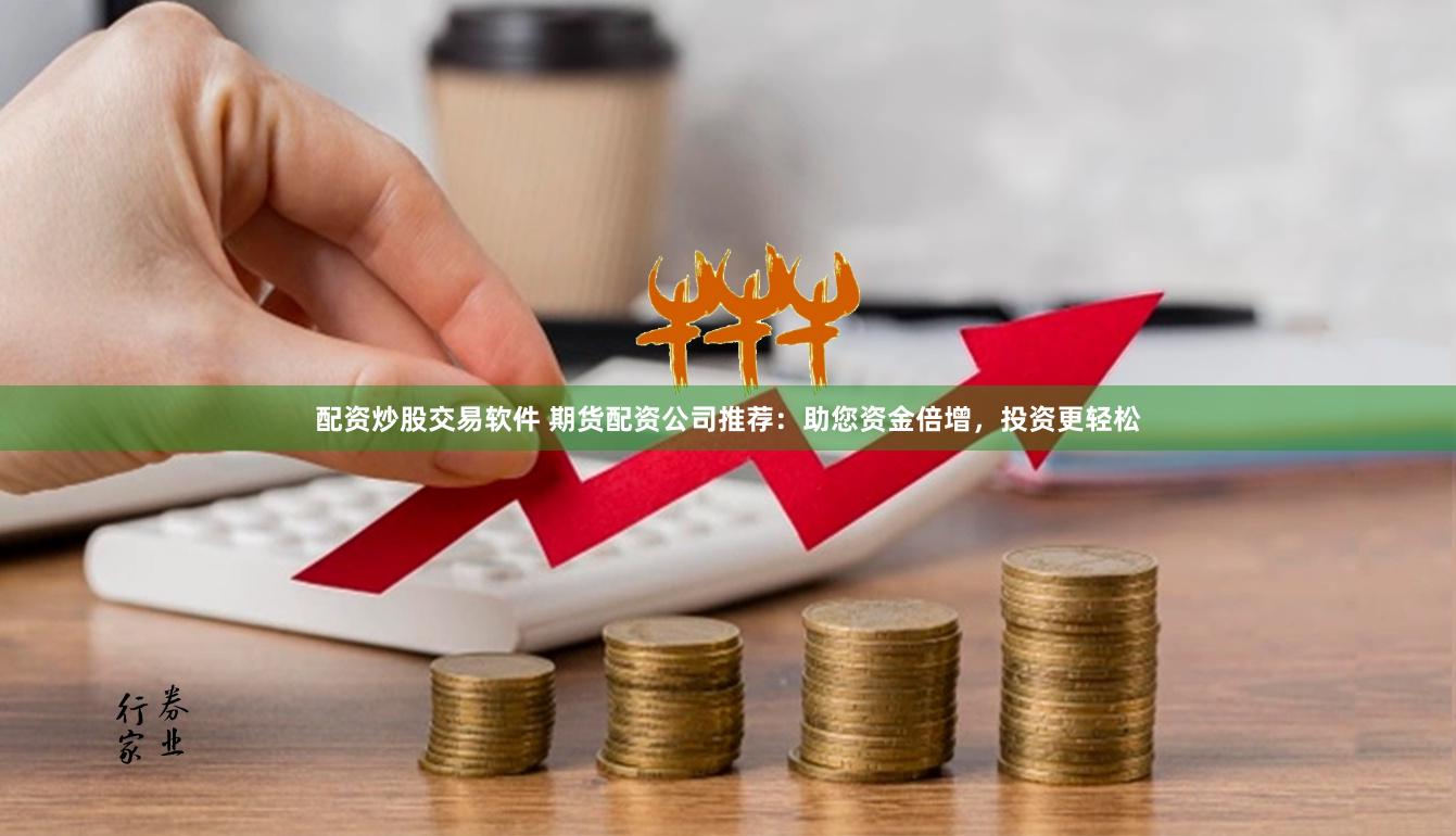 配资炒股交易软件 期货配资公司推荐：助您资金倍增，投资更轻松