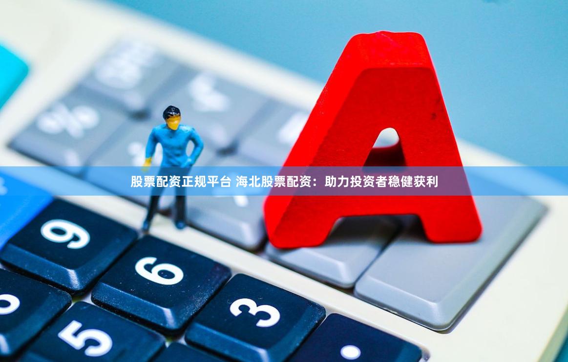 股票配资正规平台 海北股票配资：助力投资者稳健获利