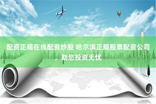 配资正规在线配资炒股 哈尔滨正规股票配资公司，助您投资无忧