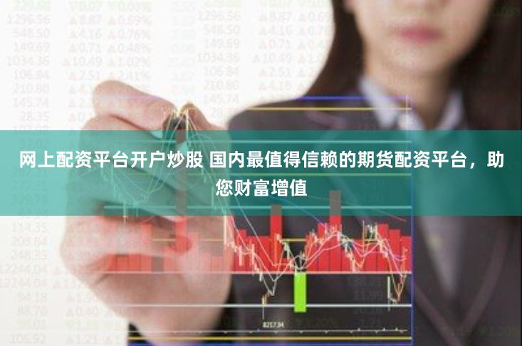 网上配资平台开户炒股 国内最值得信赖的期货配资平台，助您财富增值
