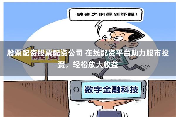 股票配资股票配资公司 在线配资平台助力股市投资，轻松放大收益