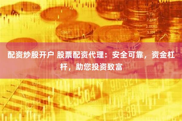 配资炒股开户 股票配资代理：安全可靠，资金杠杆，助您投资致富