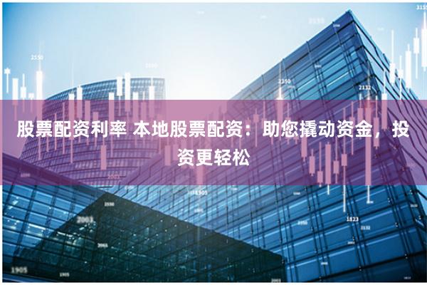 股票配资利率 本地股票配资：助您撬动资金，投资更轻松