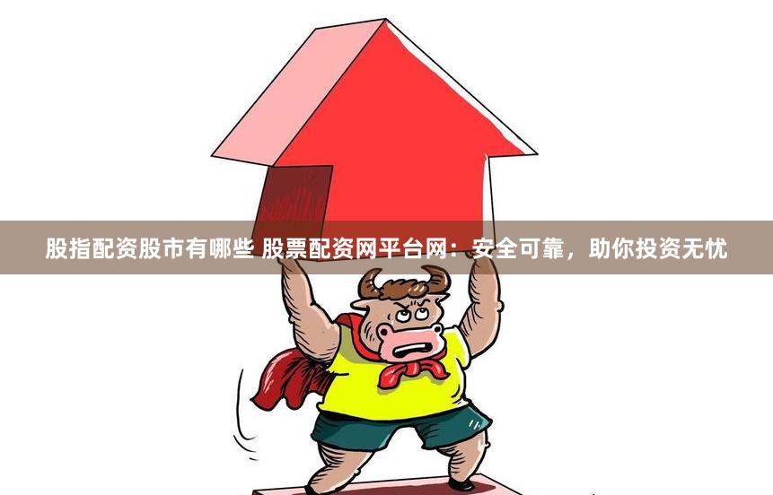 股指配资股市有哪些 股票配资网平台网：安全可靠，助你投资无忧