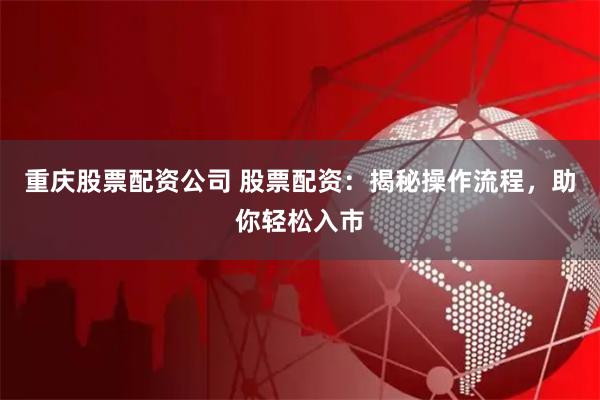 重庆股票配资公司 股票配资：揭秘操作流程，助你轻松入市