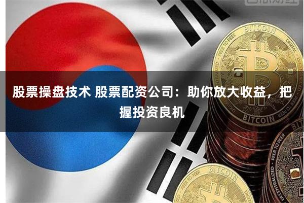 股票操盘技术 股票配资公司：助你放大收益，把握投资良机