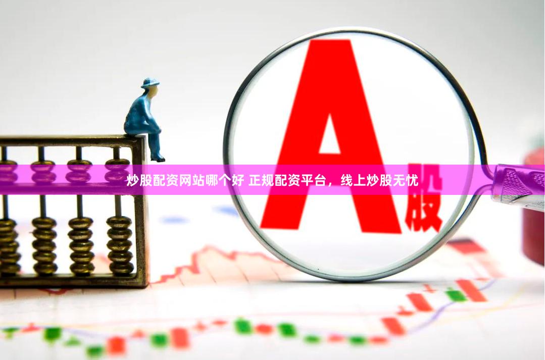 炒股配资网站哪个好 正规配资平台，线上炒股无忧