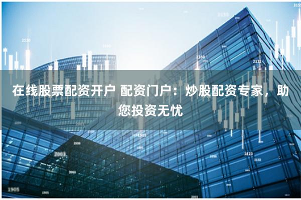 在线股票配资开户 配资门户：炒股配资专家，助您投资无忧