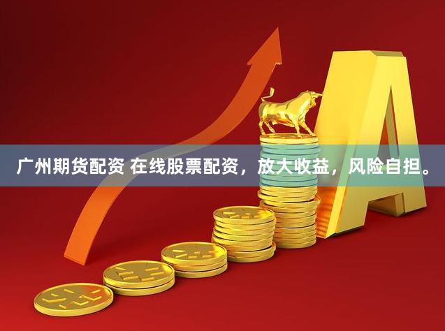 广州期货配资 在线股票配资，放大收益，风险自担。