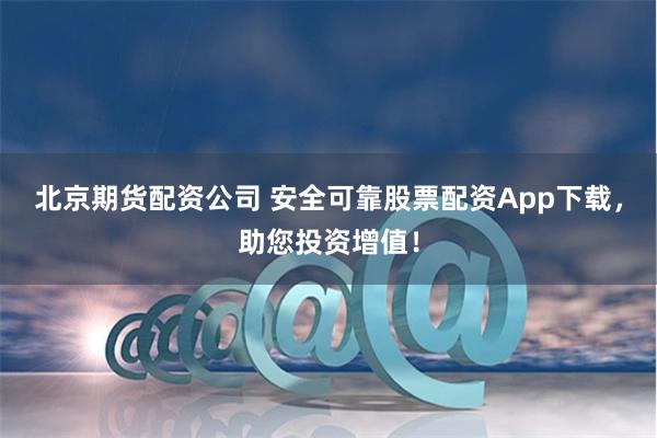 北京期货配资公司 安全可靠股票配资App下载，助您投资增值！