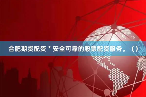 合肥期货配资 * 安全可靠的股票配资服务。（）