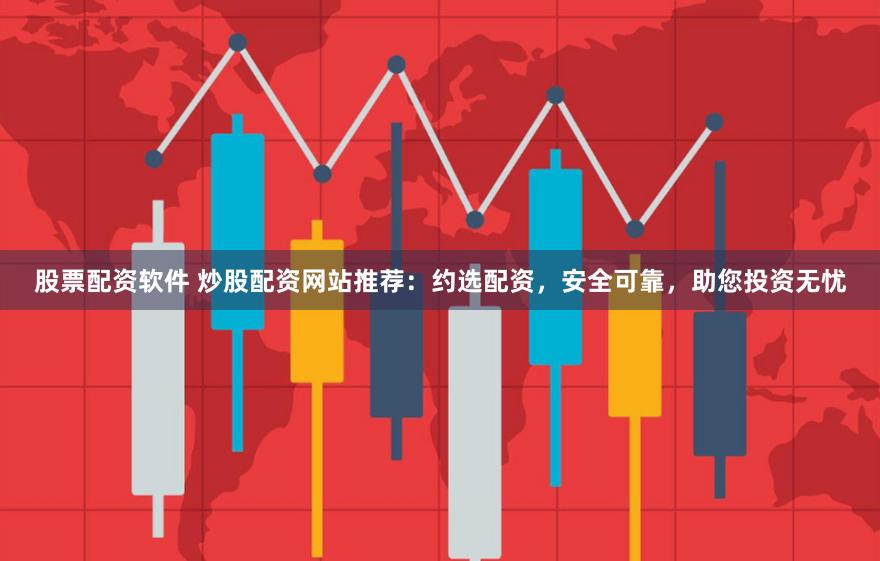 股票配资软件 炒股配资网站推荐：约选配资，安全可靠，助您投资无忧