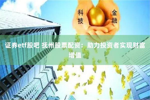 证券etf股吧 抚州股票配资：助力投资者实现财富增值