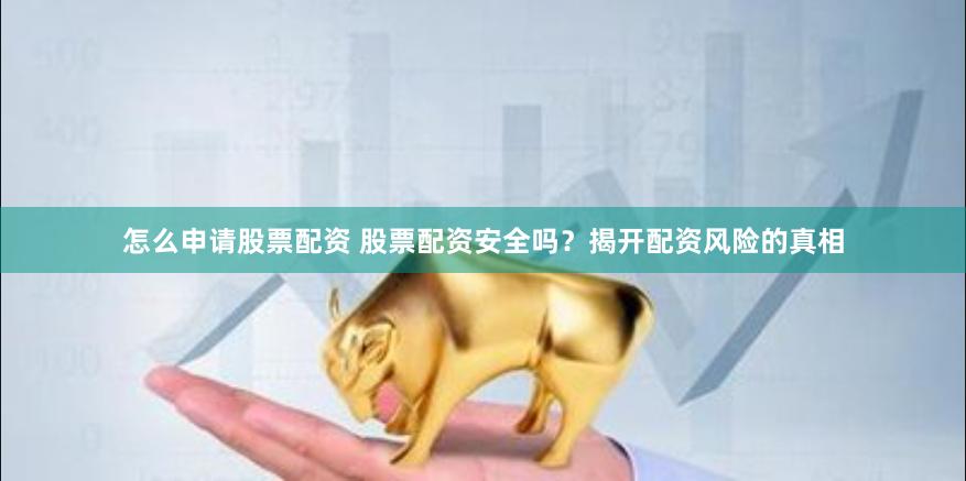 怎么申请股票配资 股票配资安全吗？揭开配资风险的真相