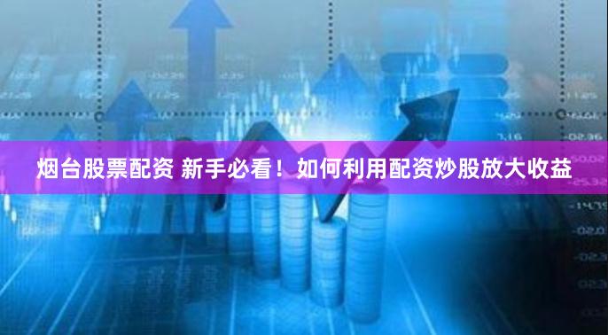 烟台股票配资 新手必看！如何利用配资炒股放大收益