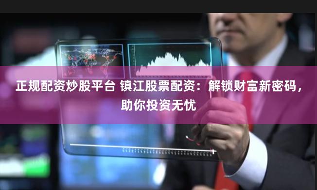 正规配资炒股平台 镇江股票配资：解锁财富新密码，助你投资无忧