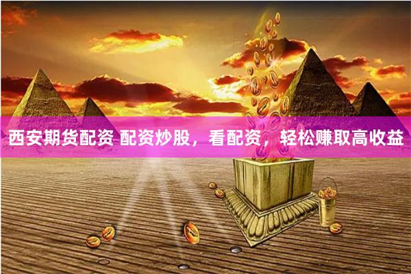 西安期货配资 配资炒股，看配资，轻松赚取高收益