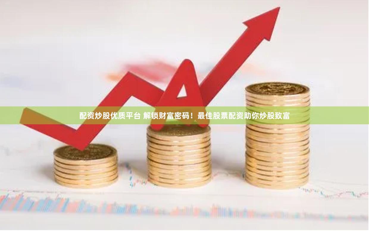 配资炒股优质平台 解锁财富密码！最佳股票配资助你炒股致富