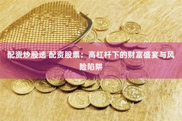 配资炒股选 配资股票：高杠杆下的财富盛宴与风险陷阱