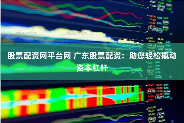 股票配资网平台网 广东股票配资：助您轻松撬动资本杠杆