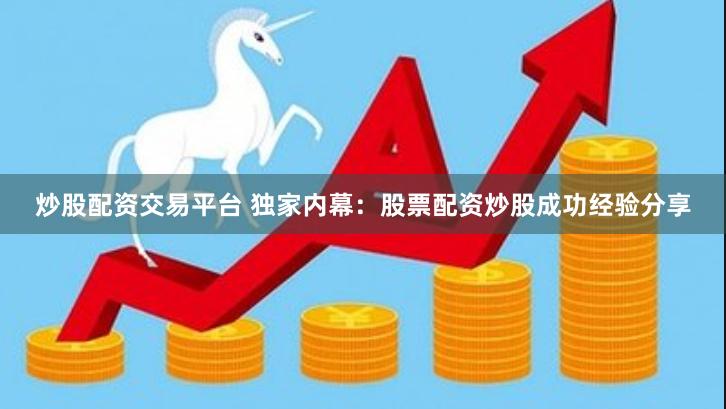 炒股配资交易平台 独家内幕：股票配资炒股成功经验分享