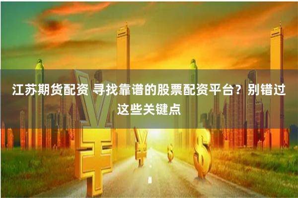 江苏期货配资 寻找靠谱的股票配资平台？别错过这些关键点