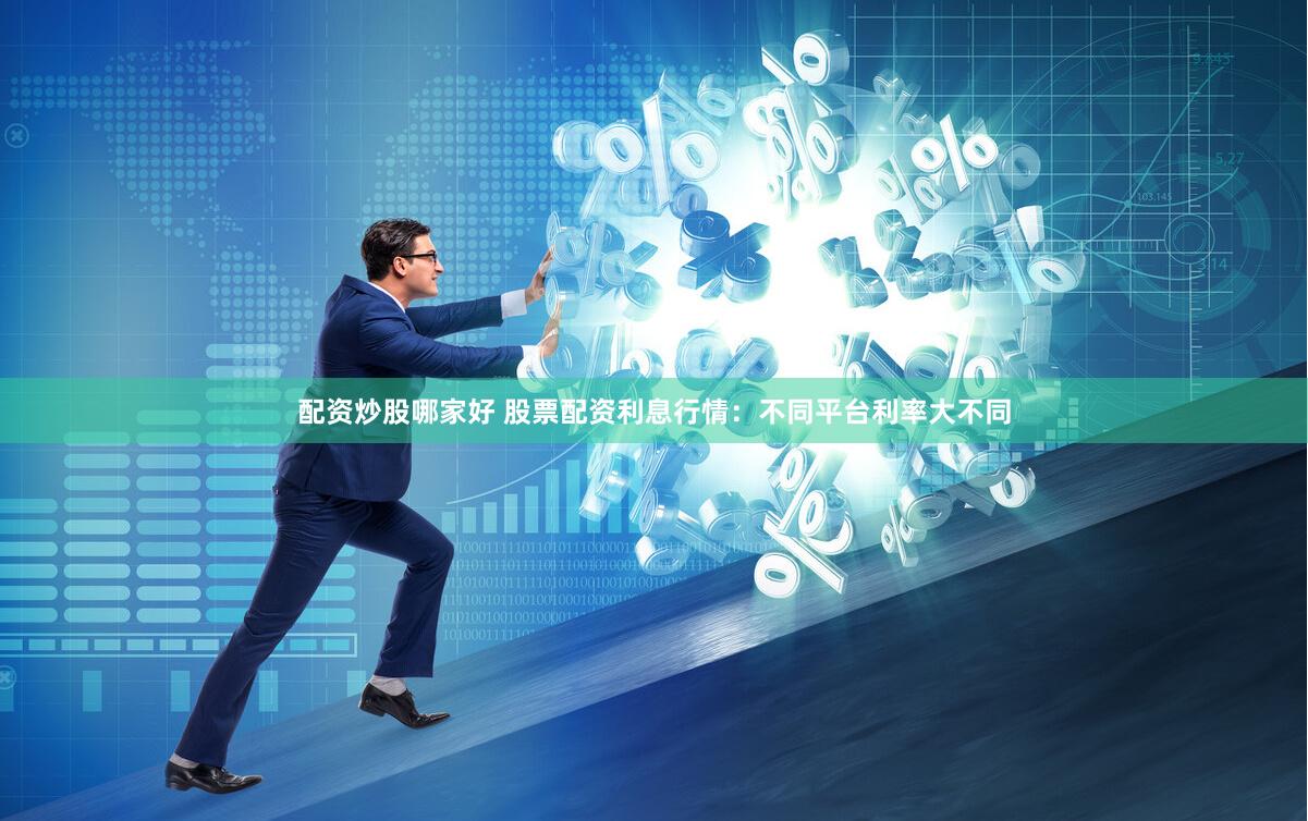 配资炒股哪家好 股票配资利息行情：不同平台利率大不同