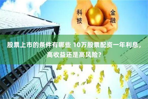 股票上市的条件有哪些 10万股票配资一年利息，高收益还是高风险？