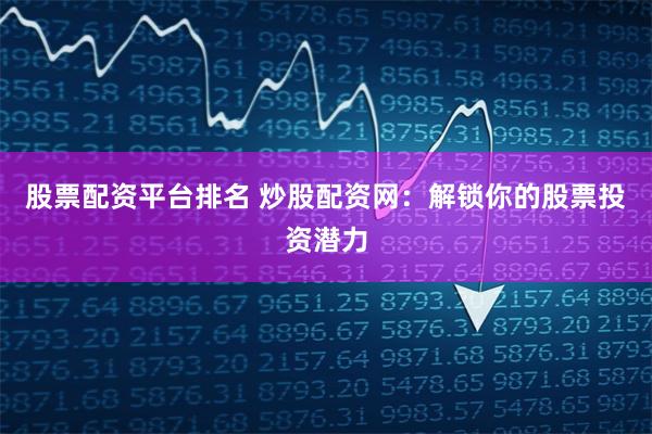 股票配资平台排名 炒股配资网：解锁你的股票投资潜力