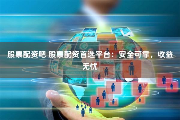 股票配资吧 股票配资首选平台：安全可靠，收益无忧