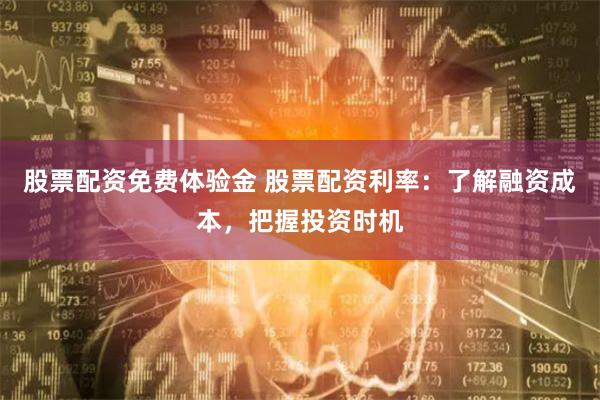 股票配资免费体验金 股票配资利率：了解融资成本，把握投资时机