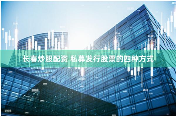 长春炒股配资 私募发行股票的四种方式