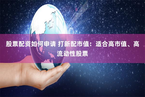 股票配资如何申请 打新配市值：适合高市值、高流动性股票