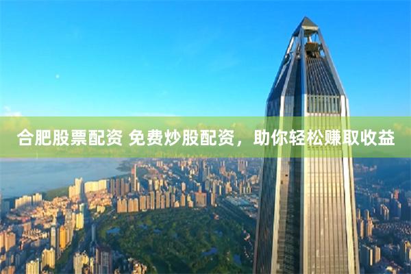 合肥股票配资 免费炒股配资，助你轻松赚取收益