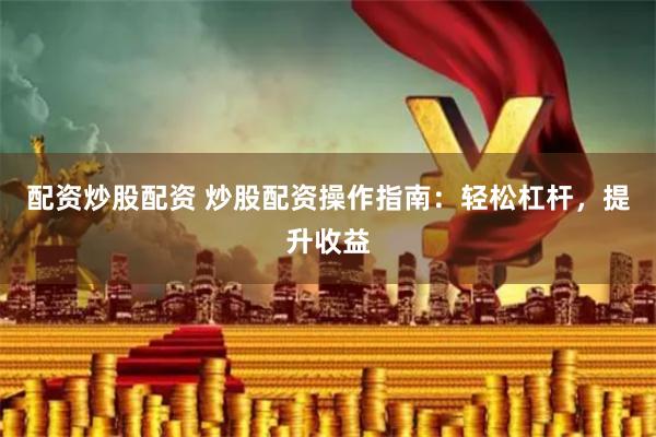 配资炒股配资 炒股配资操作指南：轻松杠杆，提升收益
