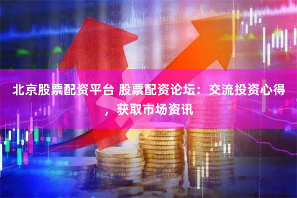 北京股票配资平台 股票配资论坛：交流投资心得，获取市场资讯