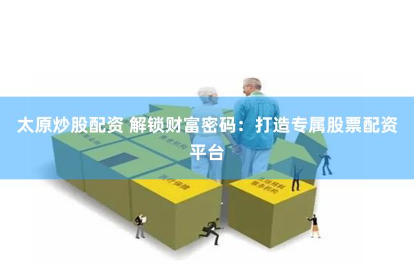 太原炒股配资 解锁财富密码：打造专属股票配资平台