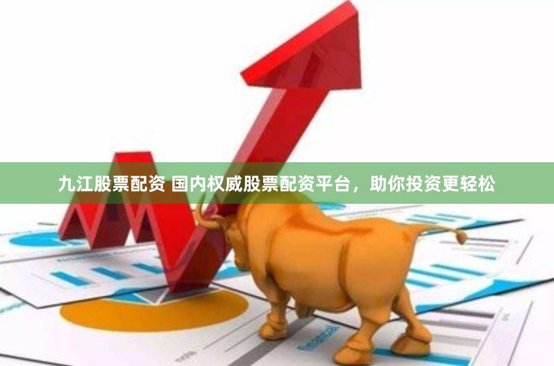 九江股票配资 国内权威股票配资平台，助你投资更轻松