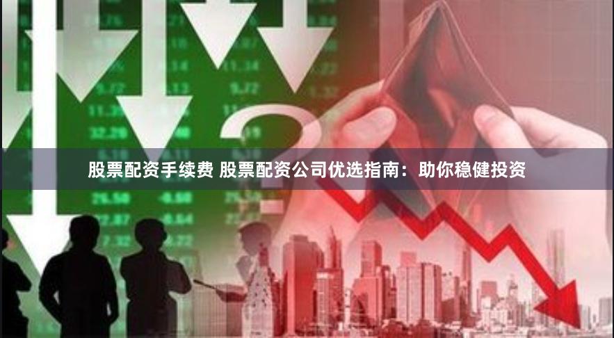 股票配资手续费 股票配资公司优选指南：助你稳健投资