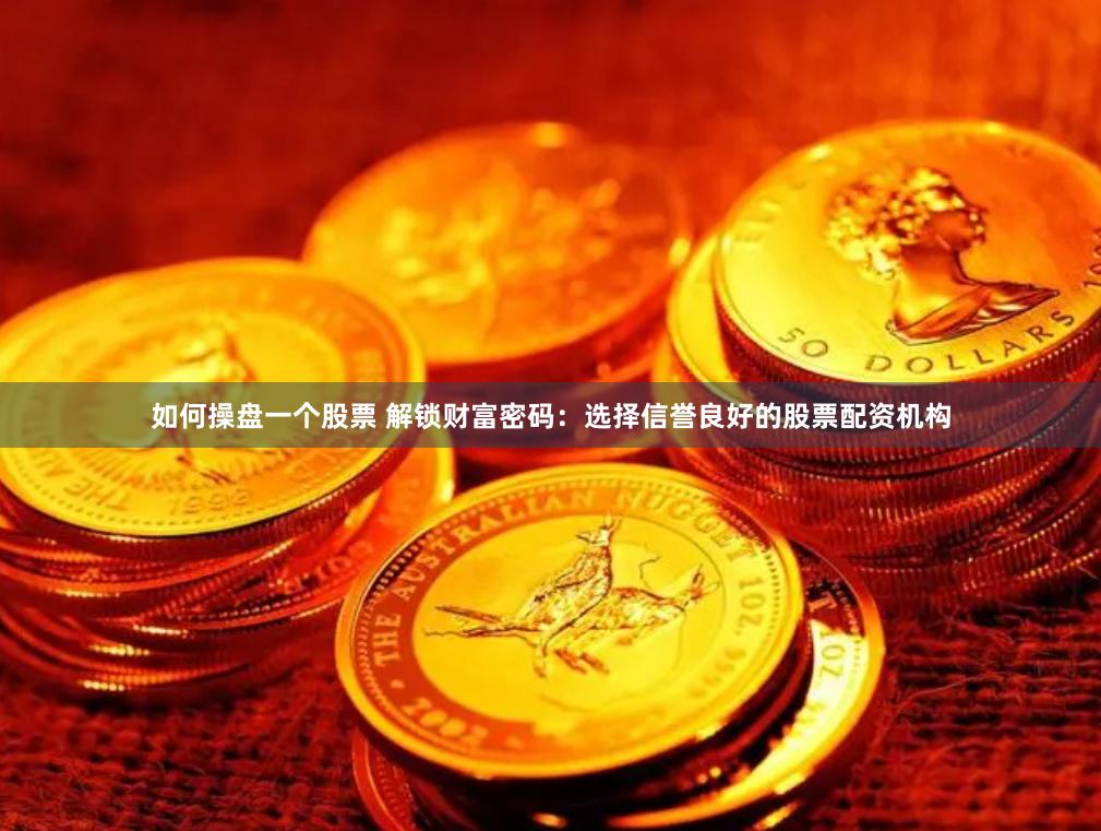 如何操盘一个股票 解锁财富密码：选择信誉良好的股票配资机构