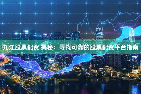 九江股票配资 揭秘：寻找可靠的股票配资平台指南