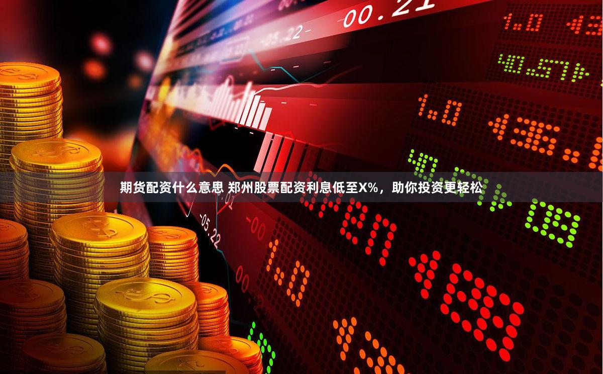 期货配资什么意思 郑州股票配资利息低至X%，助你投资更轻松