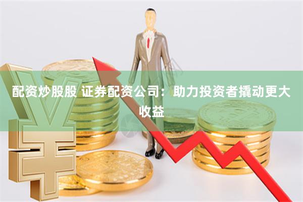 配资炒股股 证券配资公司：助力投资者撬动更大收益