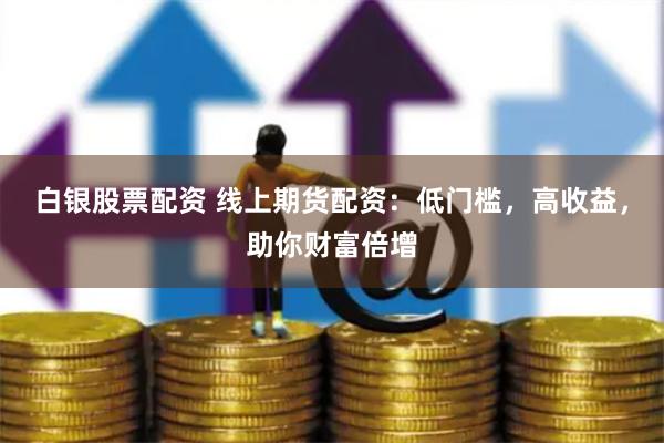 白银股票配资 线上期货配资:低门槛,高收益,助你财富倍增